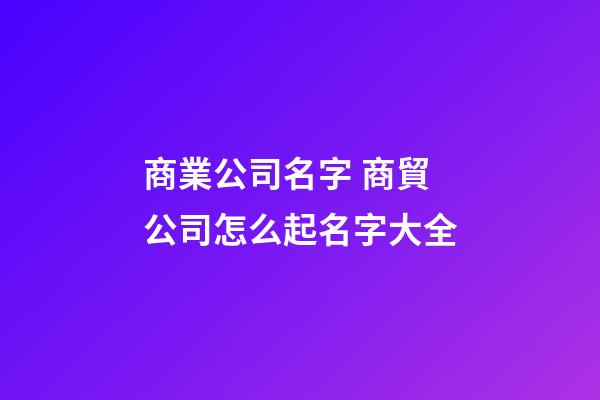 商業公司名字 商貿公司怎么起名字大全-第1張-公司起名-玄機派